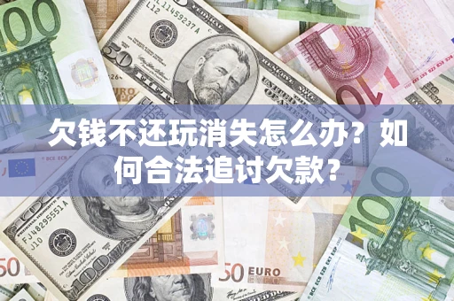北京欠钱不还玩消失怎么办？如何合法追讨欠款？