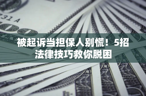 北京被起诉当担保人别慌！5招法律技巧救你脱困
