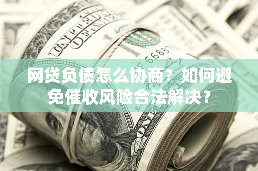 北京网贷负债怎么协商？如何避免催收风险合法解决？