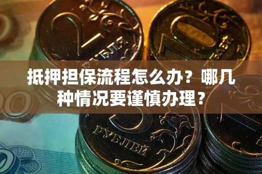 北京抵押担保流程怎么办？哪几种情况要谨慎办理？