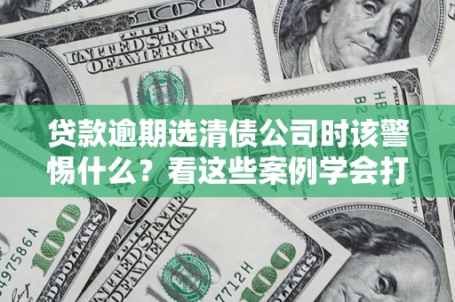 北京贷款逾期选清债公司时该警惕什么？看这些案例学会打翻身仗