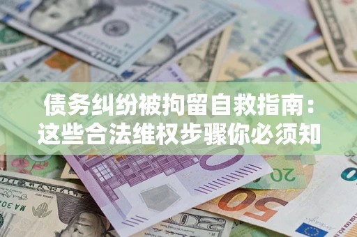 北京债务纠纷被拘留自救指南：这些合法维权步骤你必须知道！