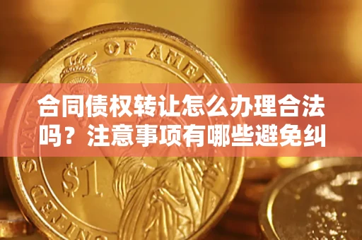 北京合同债权转让怎么办理合法吗？注意事项有哪些避免纠纷？