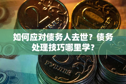 北京如何应对债务人去世？债务处理技巧哪里学？
