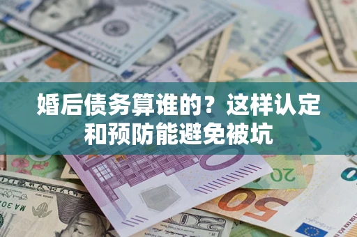 北京婚后债务算谁的？这样认定和预防能避免被坑