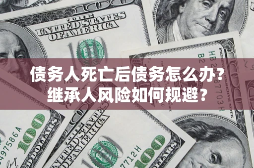 北京债务人死亡后债务怎么办？继承人风险如何规避？