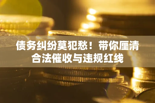 北京债务纠纷莫犯愁！带你厘清合法催收与违规红线