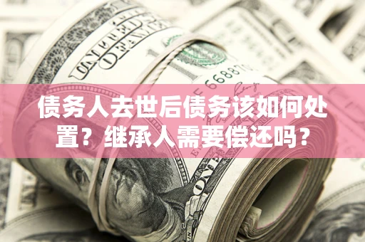 北京债务人去世后债务该如何处置？继承人需要偿还吗？