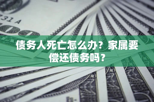 北京债务人死亡怎么办？家属要偿还债务吗？