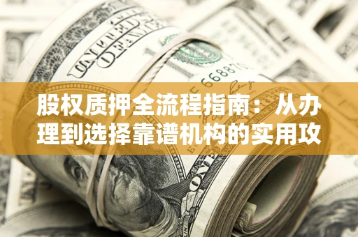 北京股权质押全流程指南：从办理到选择靠谱机构的实用攻略
