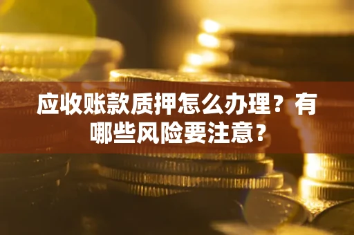 北京应收账款质押怎么办理？有哪些风险要注意？
