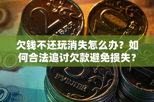 北京欠钱不还玩消失怎么办?如何合法追讨欠款避免损失? 北京欠钱不还玩消失怎么办?如何合法追讨欠款避免损失?