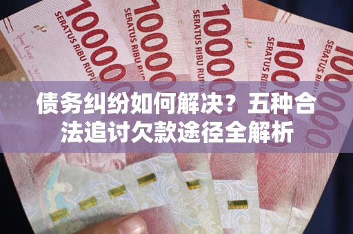 北京债务纠纷如何解决？五种合法追讨欠款途径全解析