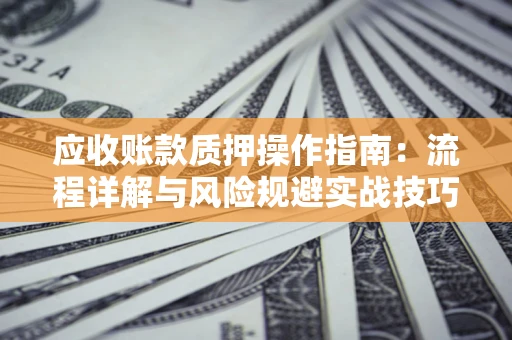 北京应收账款质押操作指南:流程详解与风险规避实战技巧 北京应收账款质押操作指南:流程详解与风险规避实战技巧