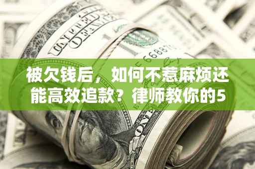 北京被欠钱后，如何不惹麻烦还能高效追款？律师教你的5步合法讨债法