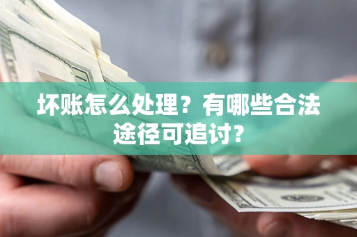 北京坏账怎么处理？有哪些合法途径可追讨？