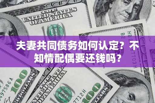 北京夫妻共同债务如何认定？不知情配偶要还钱吗？