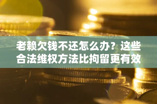北京老赖欠钱不还怎么办？这些合法维权方法比拘留更有效