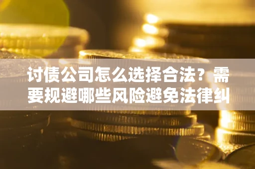 北京讨债公司怎么选择合法?需要规避哪些风险避免法律纠纷? 北京讨债公司怎么选择合法?需要规避哪些风险避免法律纠纷?