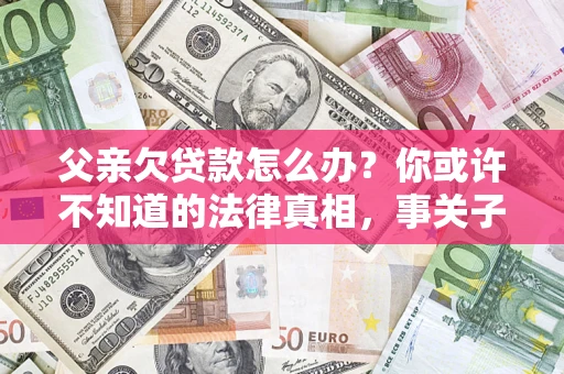 北京父亲欠贷款怎么办？你或许不知道的法律真相，事关子女未来