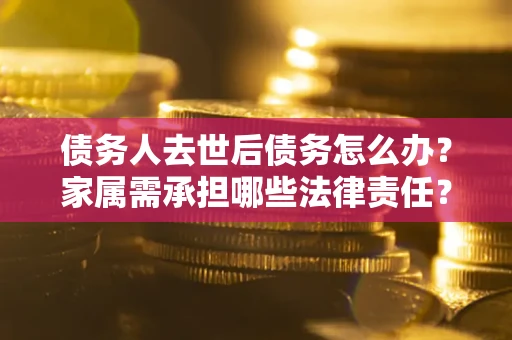 北京债务人去世后债务怎么办？家属需承担哪些法律责任？