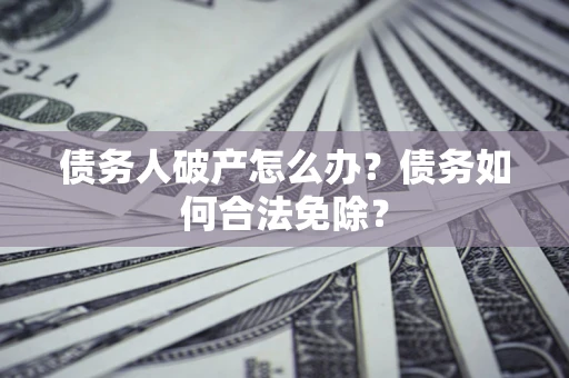 北京债务人破产怎么办？债务如何合法免除？