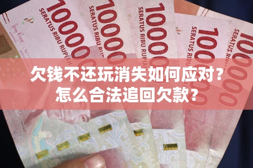 北京欠钱不还玩消失如何应对？怎么合法追回欠款？