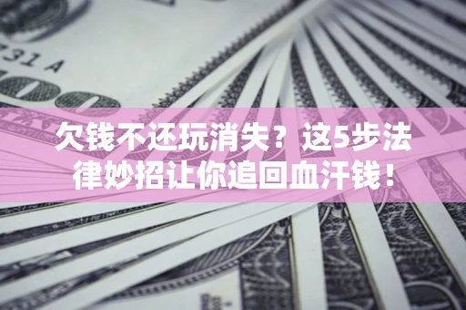 北京欠钱不还玩消失？这5步法律妙招让你追回血汗钱！