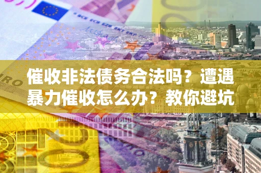 北京催收非法债务合法吗？遭遇暴力催收怎么办？教你避坑指南！