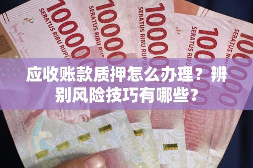 北京应收账款质押怎么办理？辨别风险技巧有哪些？