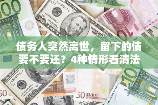 北京债务人突然离世，留下的债要不要还？4种情形看清法律判决