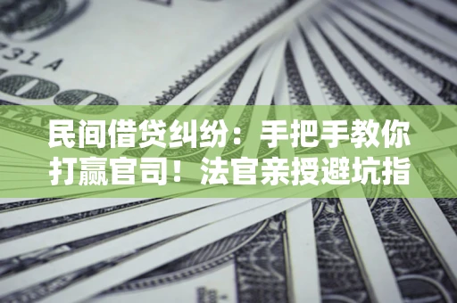 北京民间借贷纠纷：手把手教你打赢官司！法官亲授避坑指南