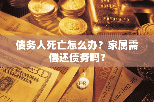 北京债务人死亡怎么办？家属需偿还债务吗？