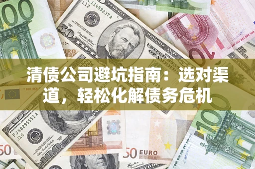 北京清债公司避坑指南：选对渠道，轻松化解债务危机