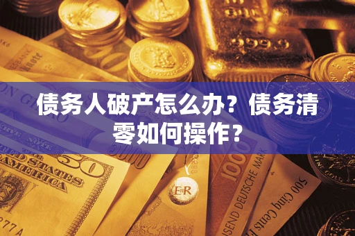 北京债务人破产怎么办？债务清零如何操作？