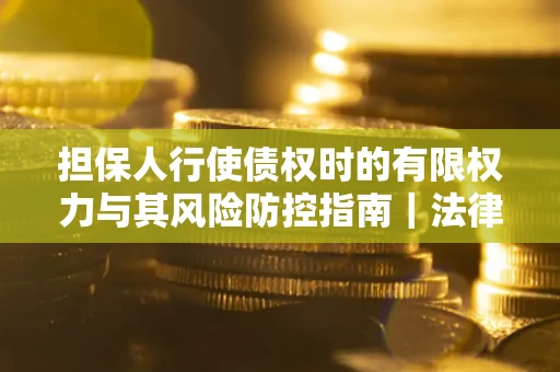 北京担保人行使债权时的有限权力与其风险防控指南｜法律实务解析