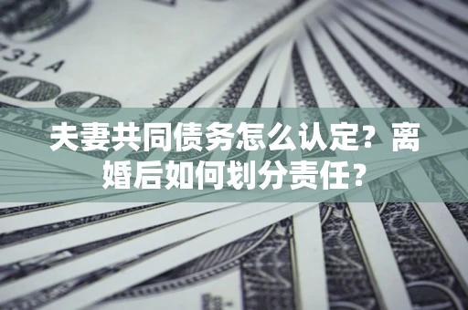北京夫妻共同债务怎么认定？离婚后如何划分责任？