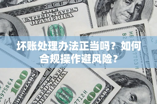 北京坏账处理办法正当吗？如何合规操作避风险？