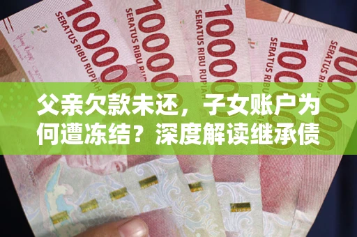 北京父亲欠款未还，子女账户为何遭冻结？深度解读继承债务迷局