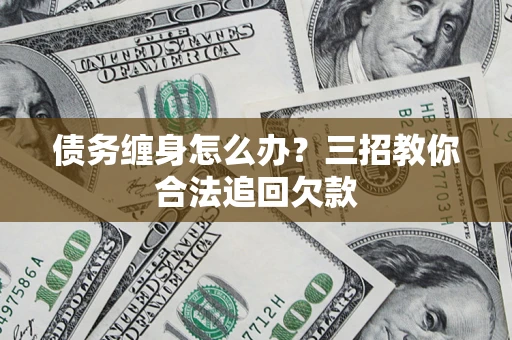 北京债务缠身怎么办？三招教你合法追回欠款