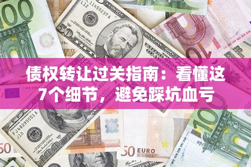 北京债权转让过关指南：看懂这7个细节，避免踩坑血亏