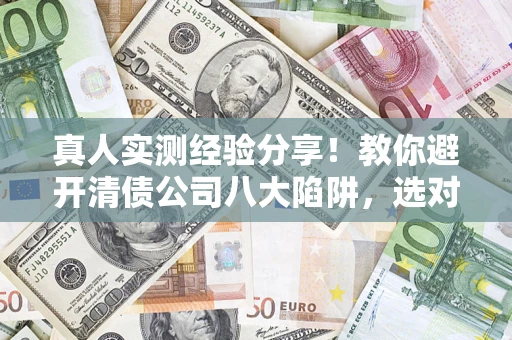 北京真人实测经验分享！教你避开清债公司八大陷阱，选对机构少走十年弯路