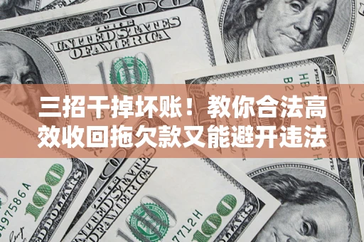 北京三招干掉坏账！教你合法高效收回拖欠款又能避开违法雷区