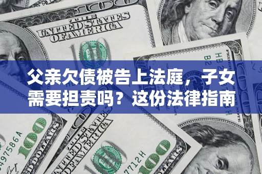 北京父亲欠债被告上法庭，子女需要担责吗？这份法律指南必须看完