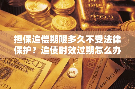 北京担保追偿期限多久不受法律保护？追债时效过期怎么办？