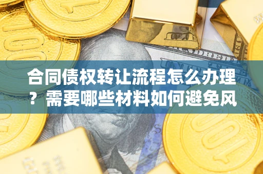 北京合同债权转让流程怎么办理？需要哪些材料如何避免风险？