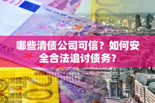 北京哪些清债公司可信？如何安全合法追讨债务？