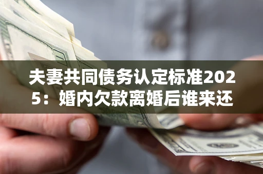 北京夫妻共同债务认定标准2025:婚内欠款离婚后谁来还? 北京夫妻共同债务认定标准2025:婚内欠款离婚后谁来还?