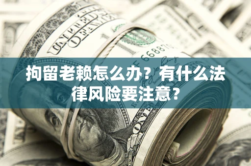 北京拘留老赖怎么办？有什么法律风险要注意？