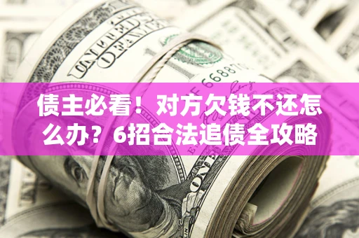 北京债主必看！对方欠钱不还怎么办？6招合法追债全攻略